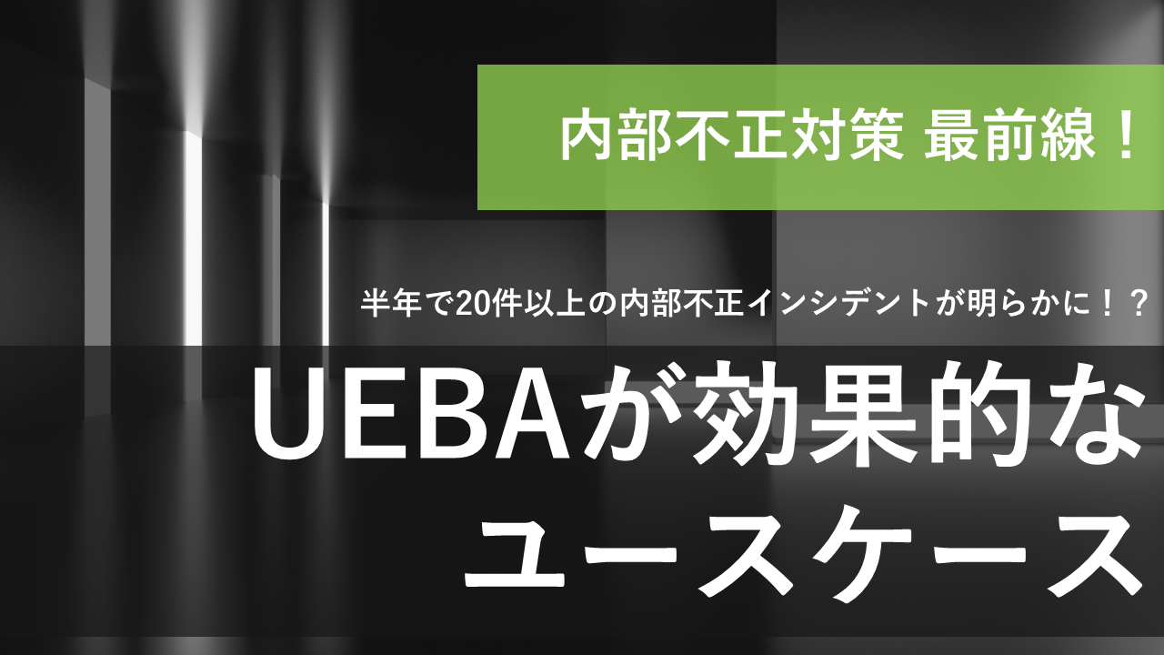 内部不正対策最前線！UEBAが効果的なユースケース【後編】
