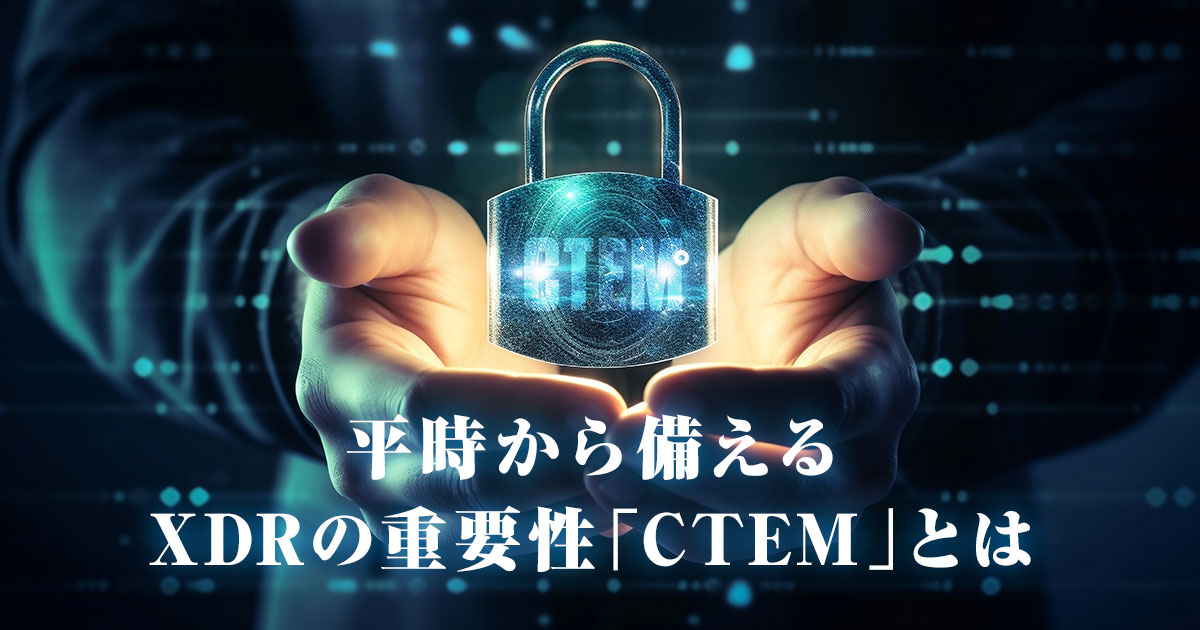 平時から備えるXDRの重要性とは～脆弱性管理の新しいアプローチ「CTEM」の活用～